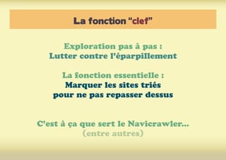 La fonction “clef”
Exploration pas à pas :
Lutter contre l’éparpillement
La fonction essentielle :
Marquer les sites triés
pour ne pas repasser dessus
C’est à ça que sert le Navicrawler...
(entre autres)
 