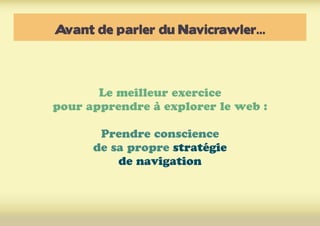 Avant de parler du Navicrawler...
Le meilleur exercice
pour apprendre à explorer le web :
Prendre conscience
de sa propre stratégie
de navigation
 