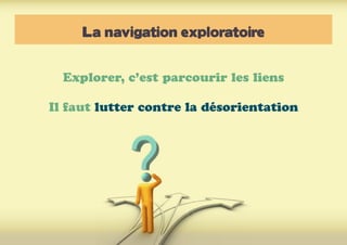 La navigation exploratoire
Explorer, c’est parcourir les liens
Il faut lutter contre la désorientation
 