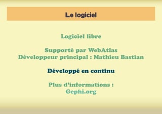 Le logiciel
Logiciel libre
Supporté par WebAtlas
Développeur principal : Mathieu Bastian
Développé en continu
Plus d’infor...