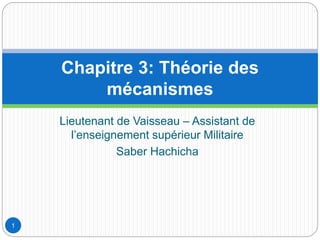 Lieutenant de Vaisseau – Assistant de
l’enseignement supérieur Militaire
Saber Hachicha
Chapitre 3: Théorie des
mécanismes
1
 