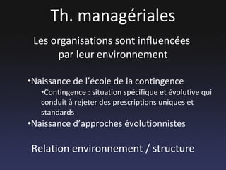Th. managériales Les organisations sont influencées  par leur environnement Naissance de l’école de la contingence Contingence : situation spécifique et évolutive qui conduit à rejeter des prescriptions uniques et standards Naissance d’approches évolutionnistes Relation environnement / structure 