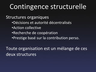 Contingence structurelle Structures organiques Décisions et autorité décentralisés Action collective Recherche de coopération Prestige basé sur la contribution perso. Toute organisation est un mélange de ces deux structures 