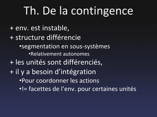 Th. De la contingence + env. est instable,  + structure différencie  segmentation en sous-systèmes Relativement autonomes + les unités sont différenciés,  + il y a besoin d’intégration Pour coordonner les actions != facettes de l’env. pour certaines unités 