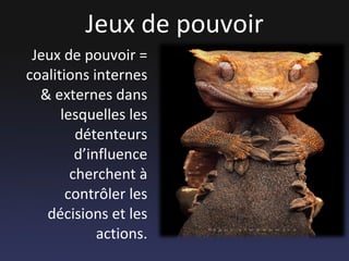 Jeux de pouvoir Jeux de pouvoir = coalitions internes & externes dans lesquelles les détenteurs d’influence cherchent à contrôler les décisions et les actions. 