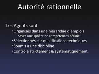 Autorité rationnelle Les Agents sont Organisés dans une hiérarchie d’emplois Avec une sphère de compétences définie Sélectionnés sur qualifications techniques Soumis à une discipline Contrôlé strictement & systématiquement 
