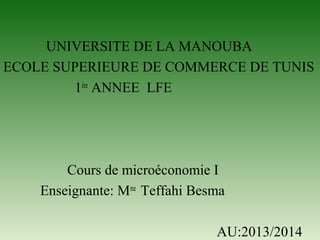UNIVERSITE DE LA MANOUBA
ECOLE SUPERIEURE DE COMMERCE DE TUNIS
1ère ANNEE LFE

Cours de microéconomie I
Enseignante: Mme Teffahi Besma
AU:2013/2014

 