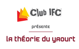 Club IFC
présente
La théorie du yaourt
 