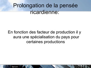 Prolongation de la pensée
ricardienne:
En fonction des facteur de production il y
aura une spécialisation du pays pour
certaines productions
 