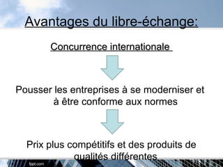 Avantages du libre-échange:
Concurrence internationaleConcurrence internationale
Pousser les entreprises à se moderniser et
à être conforme aux normes
Prix plus compétitifs et des produits de
qualités différentes
 
