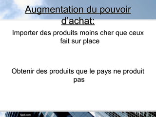 Augmentation du pouvoirAugmentation du pouvoir
d’achat:d’achat:
Importer des produits moins cher que ceux
fait sur place
Obtenir des produits que le pays ne produit
pas
 