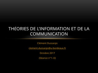 Clément Dussarps
clement.dussarps@u-bordeaux.fr
Octobre 2017
(Séance n°1 /2)
THÉORIES DE L’INFORMATION ET DE LA
COMMUNICATION
 