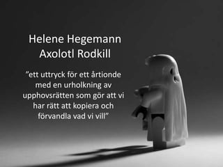 Helene Hegemann
  Axolotl Rodkill
 ”ett uttryck för ett årtionde
    med en urholkning av
upphovsrätten som gör att vi
   har rätt att kopiera och
     förvandla vad vi vill”
 