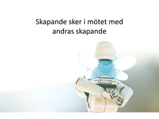 Skapande sker i mötet med
    andras skapande
 