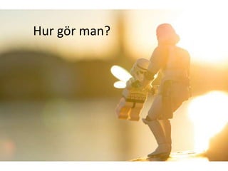 Hur gör man?
 