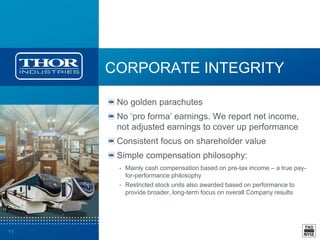 11
CORPORATE INTEGRITY
No golden parachutes
No ‘pro forma’ earnings. We report net income,
not adjusted earnings to cover up performance
Consistent focus on shareholder value
Simple compensation philosophy:
• Mainly cash compensation based on pre-tax income – a true pay-
for-performance philosophy
• Restricted stock units also awarded based on performance to
provide broader, long-term focus on overall Company results
 