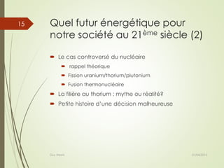 Quel futur énergétique pour
notre société au 21ème siècle (2)
 Le cas controversé du nucléaire
 rappel théorique
 Fission uranium/thorium/plutonium
 Fusion thermonucléaire
 La filière au thorium : mythe ou réalité?
 Petite histoire d’une décision malheureuse
01/04/2015Guy Weets
15
 