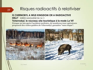 IS CHERNOBYL A WILD KINGDOM OR A RADIOACTIVE
HELL? WIRED MAGAZINE 04.14.11
Tchernobyl, le nouveau site touristique à la mode Le Vif
Presque 30 ans après l'accident nucléaire, de nombreux tour-opérateurs
proposent des visites guidées de Tchernobyl, garanties "sans risque".
Risques radioactifs à relativiser
01/04/201
5
Guy Weets
29
 