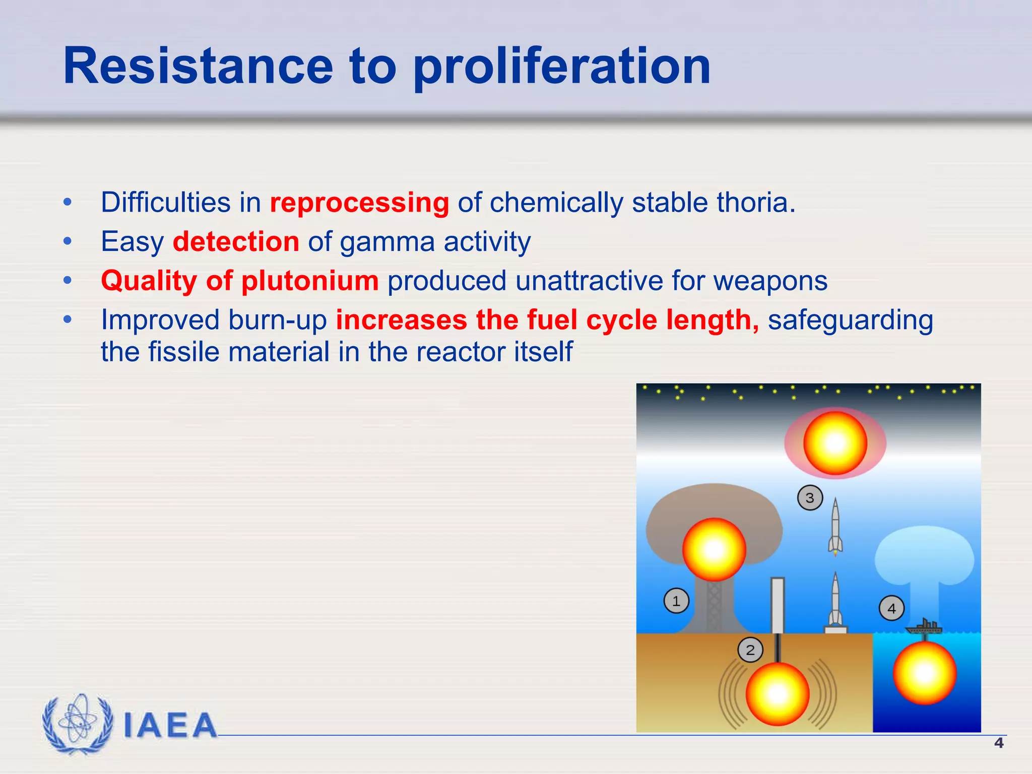 Resistance to proliferation Difficulties in  reprocessing  of chemically stable thoria. Easy  detection  of gamma activity Quality of plutonium  produced unattractive for weapons Improved burn-up  increases the fuel cycle length,  safeguarding the fissile material in the reactor itself  