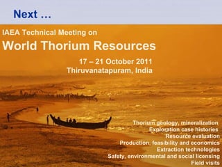 Next … IAEA Technical Meeting on   World Thorium Resources 17 – 21 October 2011 Thiruvanatapuram, India Thorium geology, mineralization  Exploration case histories   Resource evaluation Production, feasibility and economics Extraction technologies Safety, environmental and social licensing Field visits 