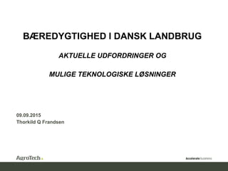 BÆREDYGTIGHED I DANSK LANDBRUG
AKTUELLE UDFORDRINGER OG
MULIGE TEKNOLOGISKE LØSNINGER
Thorkild Q Frandsen
09.09.2015
 