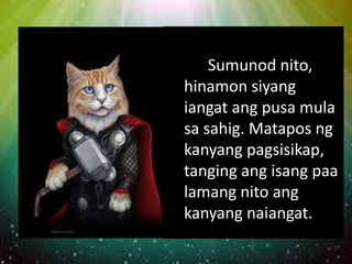 Sumunod nito,
hinamon siyang
iangat ang pusa mula
sa sahig. Matapos ng
kanyang pagsisikap,
tanging ang isang paa
lamang nito ang
kanyang naiangat.
 