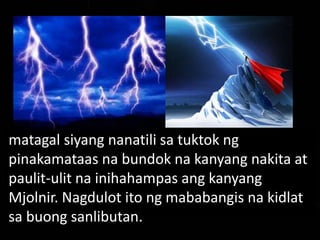 matagal siyang nanatili sa tuktok ng
pinakamataas na bundok na kanyang nakita at
paulit-ulit na inihahampas ang kanyang
Mjolnir. Nagdulot ito ng mababangis na kidlat
sa buong sanlibutan.
 