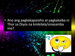 • Ano ang pagkakapareho at pagkakaiba ni
Thor sa Diyos na kinikilala/sinasamba
mo?
 