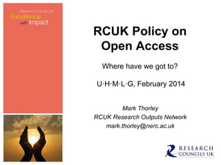 RCUK Policy on
Open Access
Where have we got to?
U·H·M·L·G, February 2014
Mark Thorley
RCUK Research Outputs Network
mark.thorley@nerc.ac.uk
 