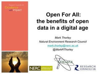 Open For All:
the benefits of open
data in a digital age
Mark Thorley
Natural Environment Research Council
mark.thorley@nerc.ac.uk
@MarkRThorley
 