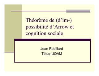 Théorème de (d’im-)
possibilité d’Arrow et
cognition sociale

      Jean Robillard
       Téluq-UQAM
 