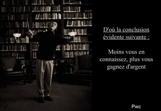 PwcPwc
77
D'où la conclusionD'où la conclusion
évidente suivante :évidente suivante :
Moins vous enMoins vous en
connaissez, plus vousconnaissez, plus vous
gagnez d'argentgagnez d'argent
D'où la conclusionD'où la conclusion
évidente suivante :évidente suivante :
Moins vous enMoins vous en
connaissez, plus vousconnaissez, plus vous
gagnez d'argentgagnez d'argent
 