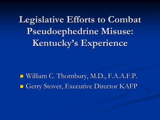 Legislative Efforts to Combat
 Pseudoephedrine Misuse:
  Kentucky’s Experience


   William C. Thornbury, M.D., F.A.A.F.P.
   Gerry Stover, Executive Director KAFP
 