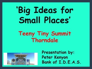 ‘Big Ideas for
Small Places’
Teeny Tiny Summit
Thorndale
Presentation by:
Peter Kenyon
Bank of I.D.E.A.S.
 