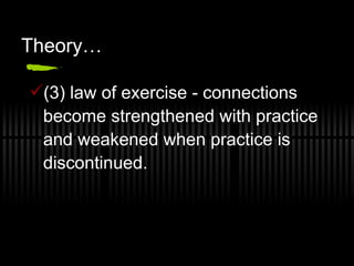 Theory… (3) law of exercise - connections become strengthened with practice and weakened when practice is discontinued.   
