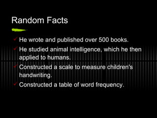 Random Facts He wrote and published over 500 books. He studied animal intelligence, which he then applied to humans. Constructed a scale to measure children's handwriting. Constructed a table of word frequency. 