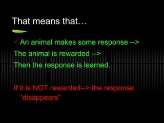 That means that… An animal makes some response -->  The animal is rewarded --> Then the response is learned. If it is NOT rewarded--> the response “disappears”   