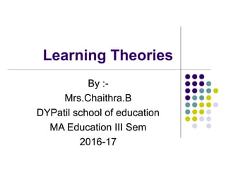 Learning Theories
By :-
Mrs.Chaithra.B
DYPatil school of education
MA Education III Sem
2016-17
 