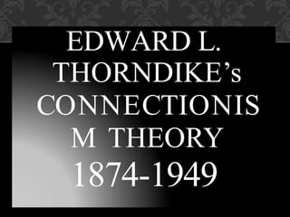 EDWARD L.
THORNDIKE’s
CONNECTIONIS
M THEORY
1874-1949
 