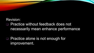 Revision:
 Practice without feedback does not
necessarily mean enhance performance
 Practice alone is not enough for
improvement.
 