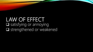 LAW OF EFFECT
 satisfying or annoying
 strengthened or weakened
 