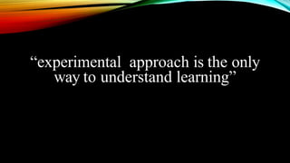 “experimental approach is the only
way to understand learning”
 