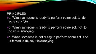 PRINCIPLES
a. When someone is ready to perform some act, to do
so is satisfying.
b. When someone is ready to perform some act, not to
do so is annoying.
c. When someone is not ready to perform some act and
is forced to do so, it is annoying.
 