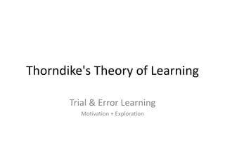 Thorndike's Theory of Learning 
Trial & Error Learning 
Motivation + Exploration 
 