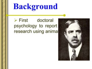 Background
 First doctoral thesis in
psychology to report the results of
research using animal subjects.
 