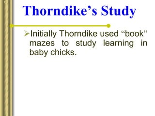 Thorndike’s Study
Initially Thorndike used “book”
mazes to study learning in
baby chicks.
 