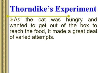 Thorndike’s Experiment
As the cat was hungry and
wanted to get out of the box to
reach the food, it made a great deal
of varied attempts.
 