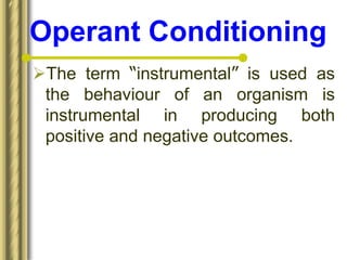 Operant Conditioning
The term “instrumental” is used as
the behaviour of an organism is
instrumental in producing both
positive and negative outcomes.
 