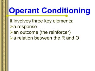 Operant Conditioning
It involves three key elements:
a response
an outcome (the reinforcer)
a relation between the R and O
 
