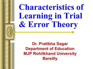 Characteristics of
Learning in Trial
& Error Theory
Dr. Pratibha Sagar
Department of Education
MJP Rohilkhand University
Bareilly
 